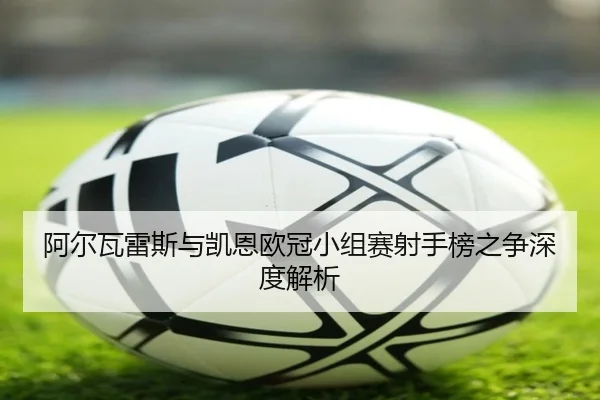 阿尔瓦雷斯与凯恩欧冠小组赛射手榜之争深度解析