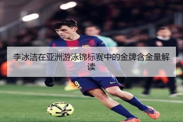 李冰洁在亚洲游泳锦标赛中的金牌含金量解读